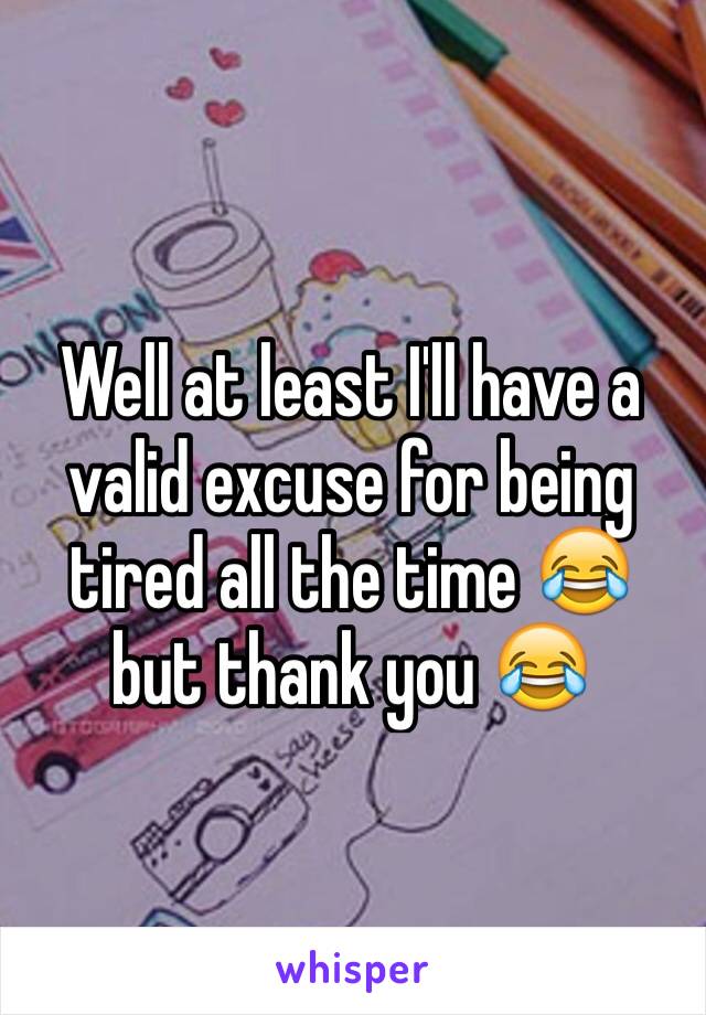 Well at least I'll have a valid excuse for being tired all the time 😂 but thank you 😂