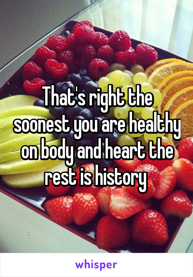 That's right the soonest you are healthy on body and heart the rest is history 