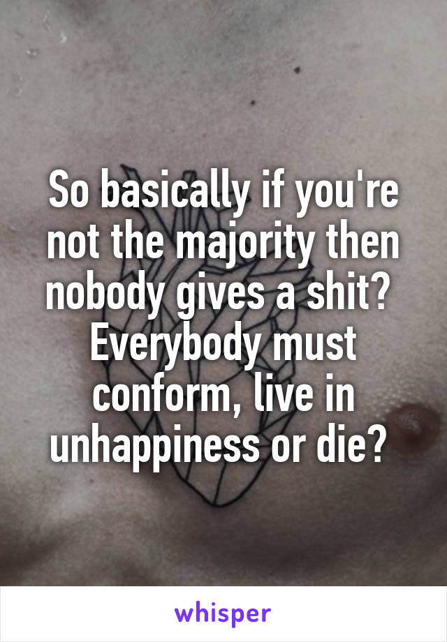 So basically if you're not the majority then nobody gives a shit? 
Everybody must conform, live in unhappiness or die? 