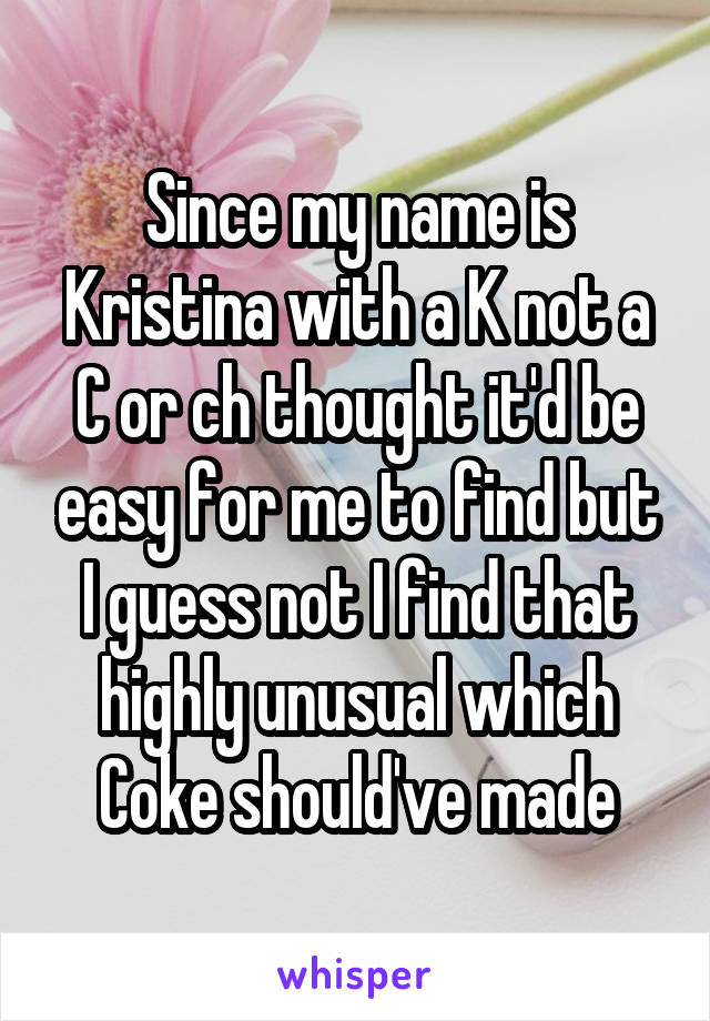 Since my name is Kristina with a K not a C or ch thought it'd be easy for me to find but I guess not I find that highly unusual which Coke should've made