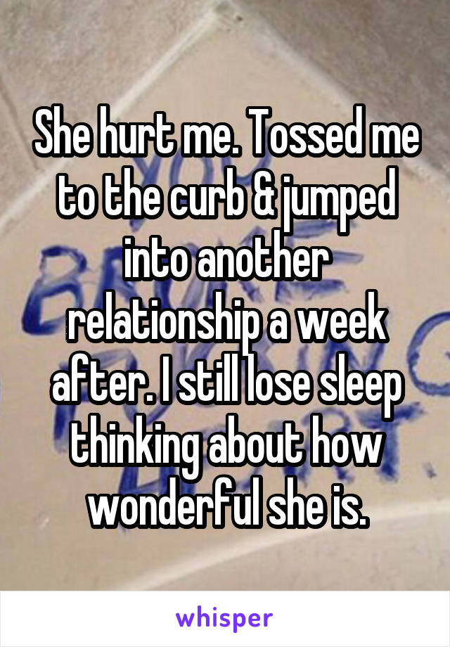 She hurt me. Tossed me to the curb & jumped into another relationship a week after. I still lose sleep thinking about how wonderful she is.