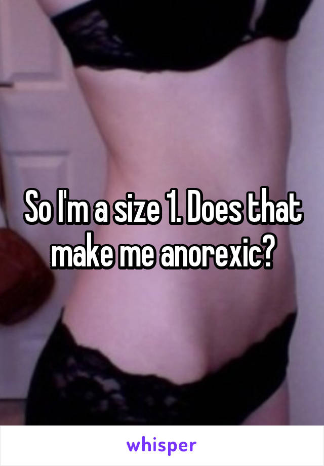 So I'm a size 1. Does that make me anorexic?