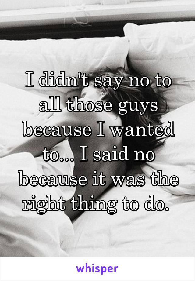 I didn't say no to all those guys because I wanted to... I said no because it was the right thing to do. 