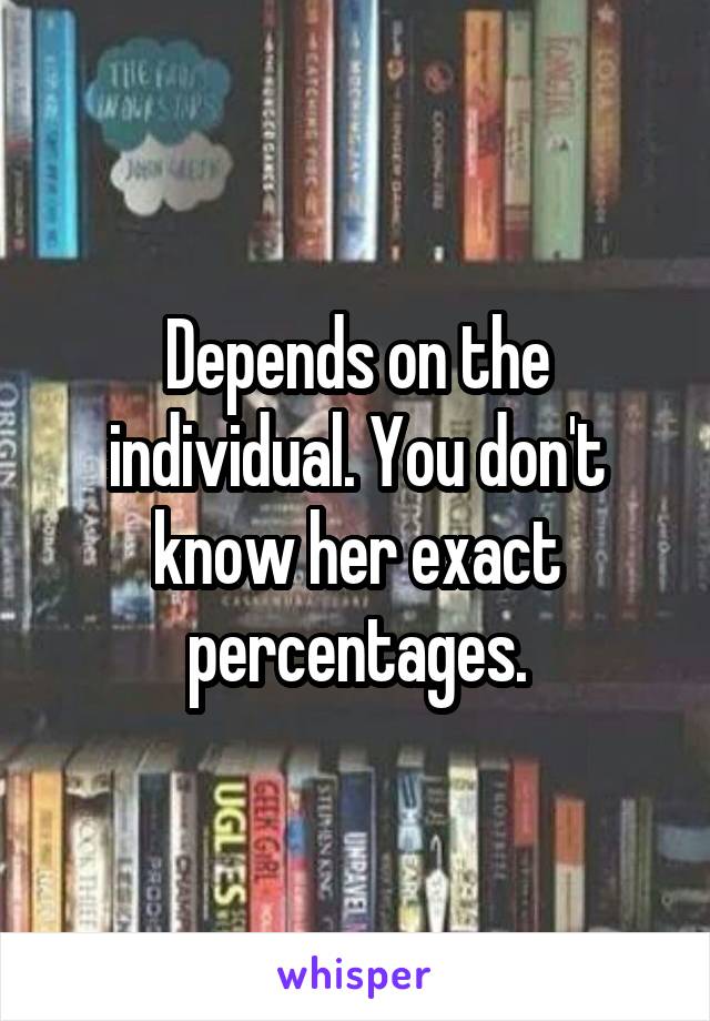 Depends on the individual. You don't know her exact percentages.