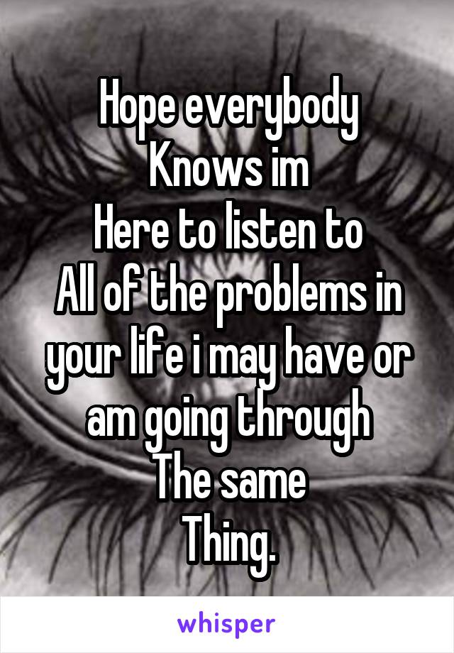 Hope everybody
Knows im
Here to listen to
All of the problems in your life i may have or am going through
The same
Thing.