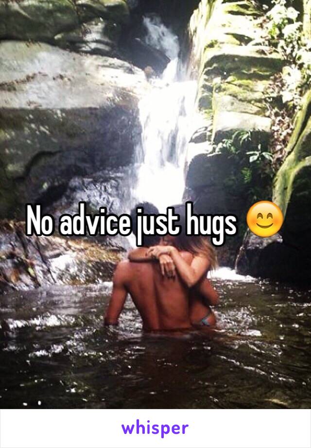 No advice just hugs 😊