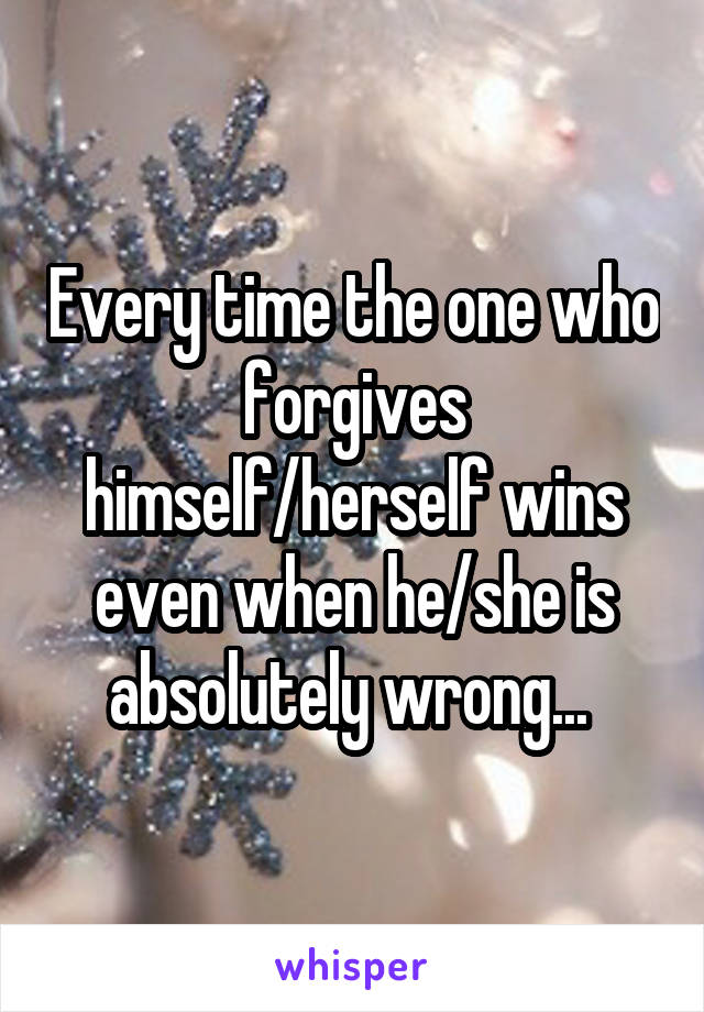 Every time the one who forgives himself/herself wins even when he/she is absolutely wrong... 