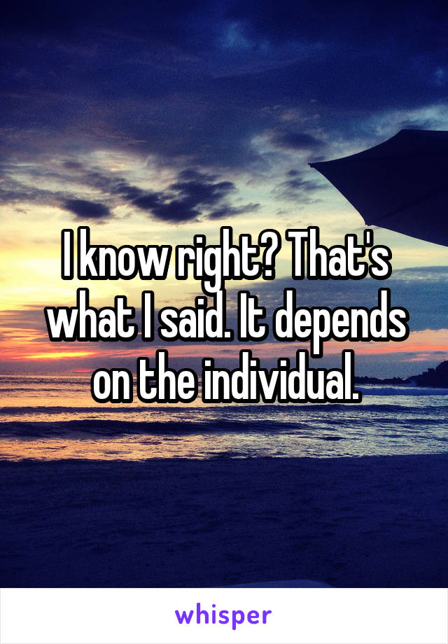 I know right? That's what I said. It depends on the individual.