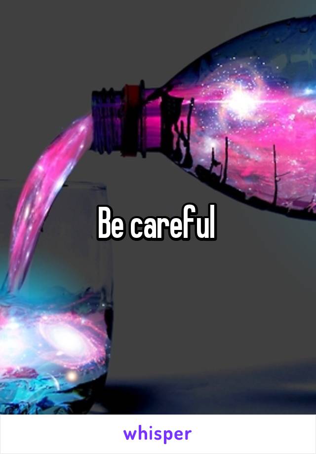 Be careful 