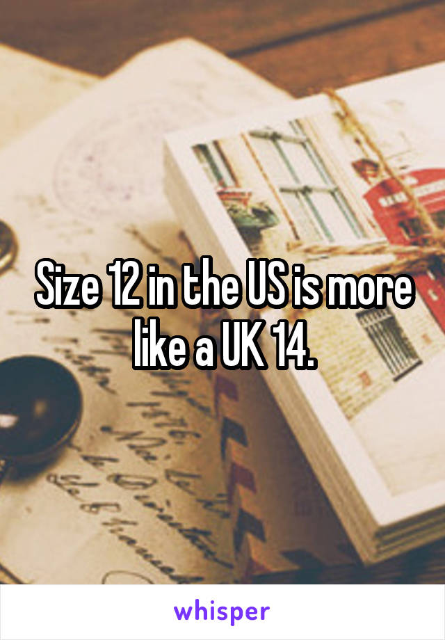 Size 12 in the US is more like a UK 14.