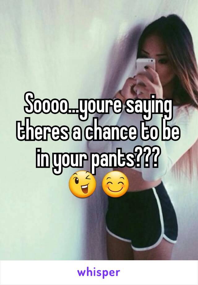 Soooo...youre saying theres a chance to be in your pants???
😉😊