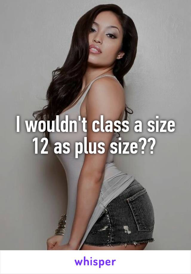 I wouldn't class a size 12 as plus size?? 