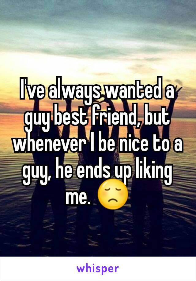 I've always wanted a guy best friend, but whenever I be nice to a guy, he ends up liking me. 😞