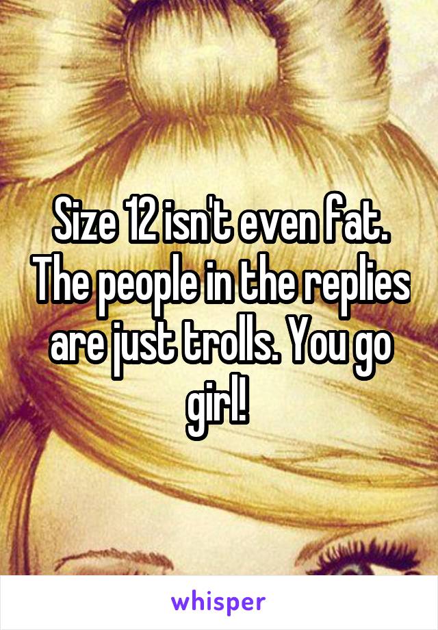 Size 12 isn't even fat. The people in the replies are just trolls. You go girl! 