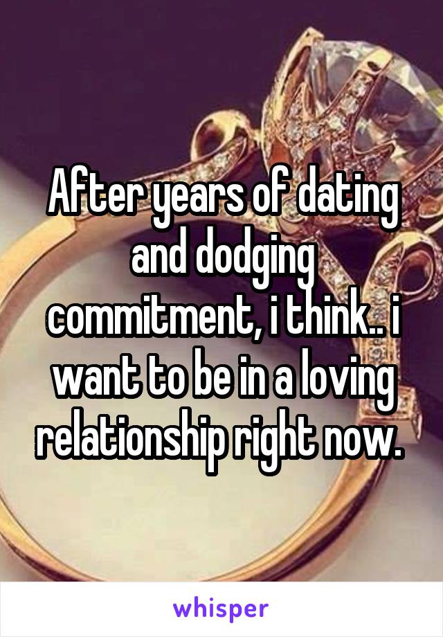 After years of dating and dodging commitment, i think.. i want to be in a loving relationship right now. 