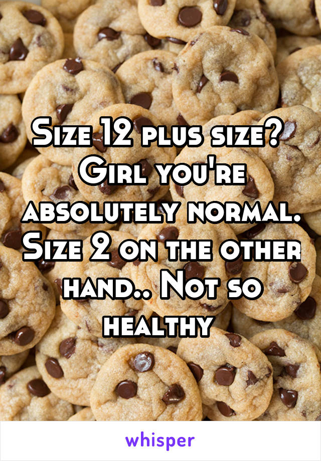 Size 12 plus size?  Girl you're absolutely normal. Size 2 on the other hand.. Not so healthy 