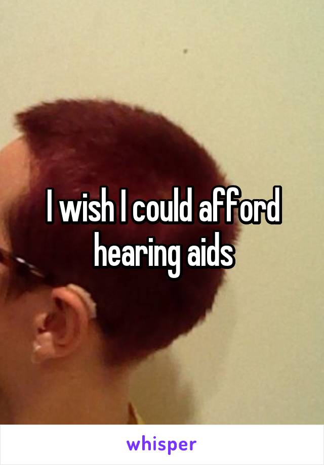 I wish I could afford hearing aids