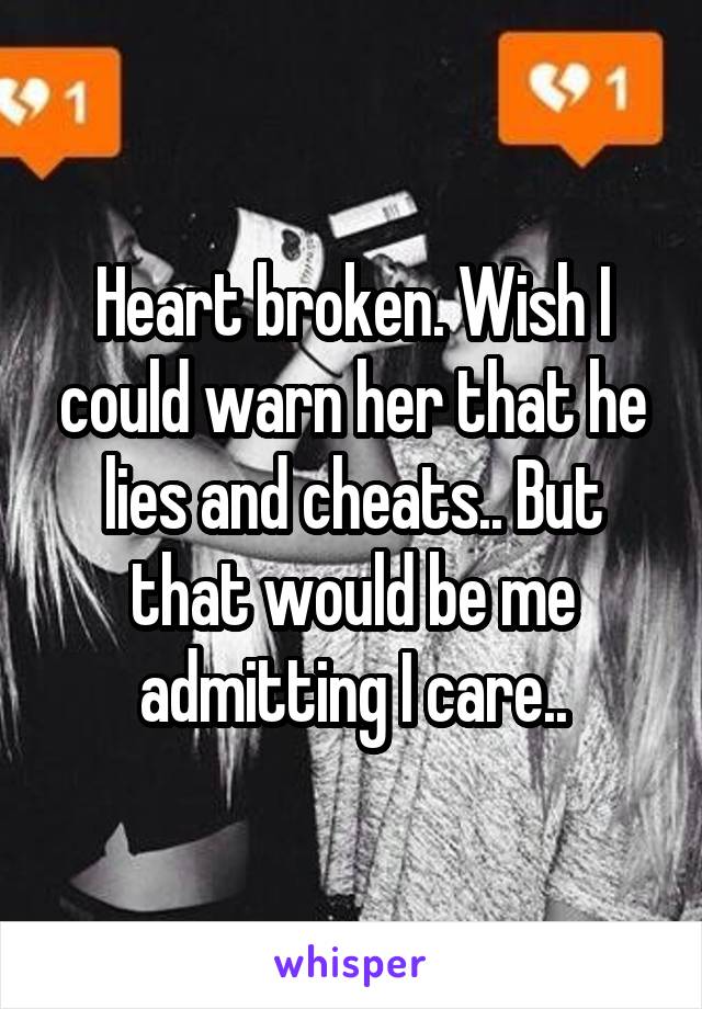 Heart broken. Wish I could warn her that he lies and cheats.. But that would be me admitting I care..