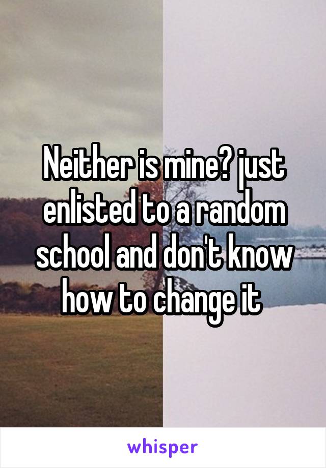 Neither is mine😭 just enlisted to a random school and don't know how to change it 