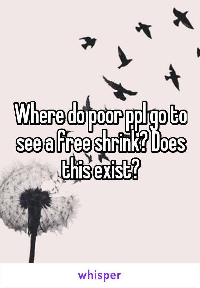 Where do poor ppl go to see a free shrink? Does this exist?