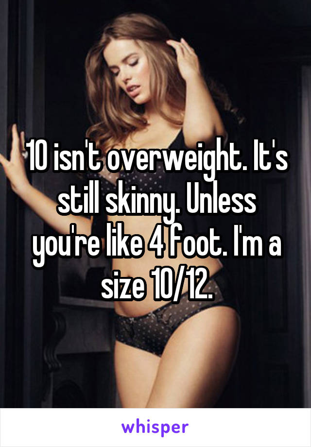 10 isn't overweight. It's still skinny. Unless you're like 4 foot. I'm a size 10/12.