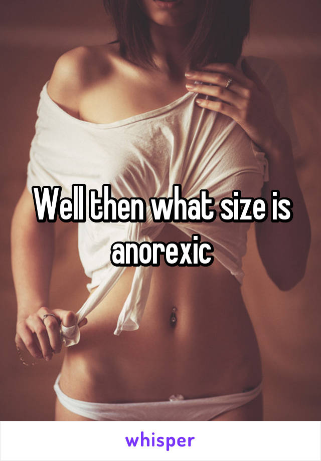 Well then what size is anorexic