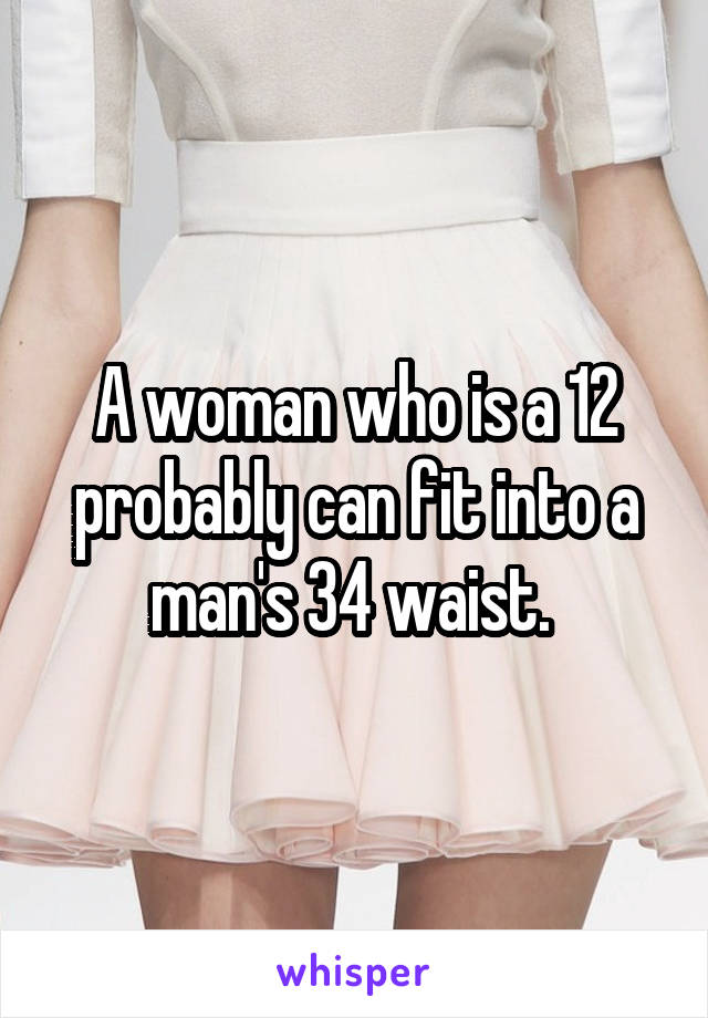 A woman who is a 12 probably can fit into a man's 34 waist. 