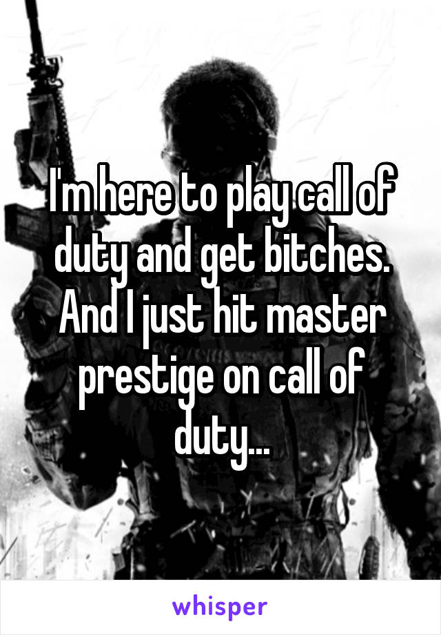 I'm here to play call of duty and get bitches. And I just hit master prestige on call of duty...