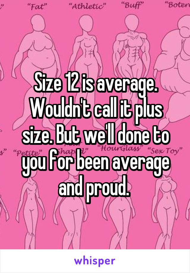 Size 12 is average. Wouldn't call it plus size. But we'll done to you for been average and proud. 