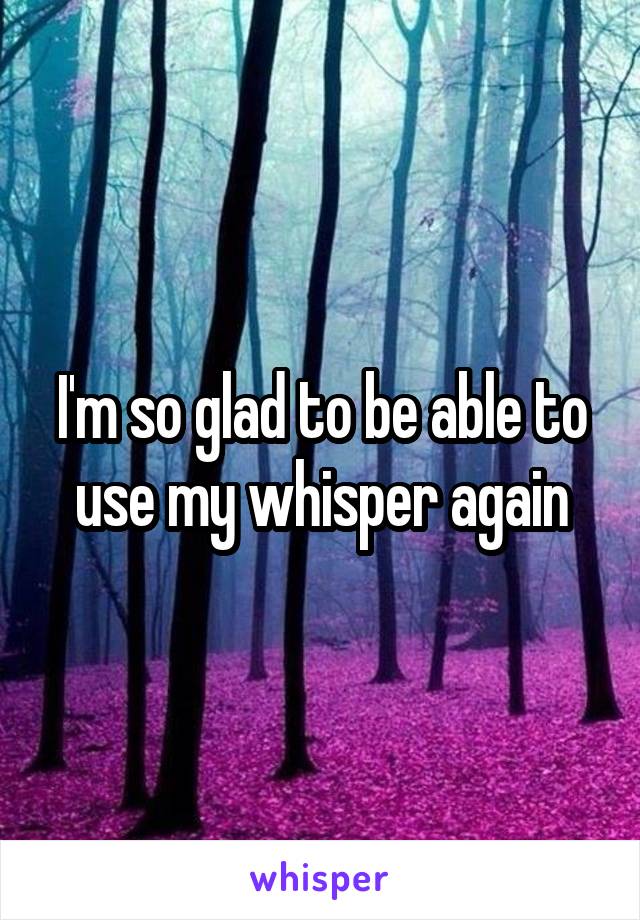 I'm so glad to be able to use my whisper again