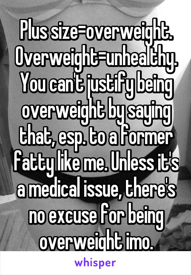 Plus size=overweight. Overweight=unhealthy. You can't justify being overweight by saying that, esp. to a former fatty like me. Unless it's a medical issue, there's no excuse for being overweight imo.