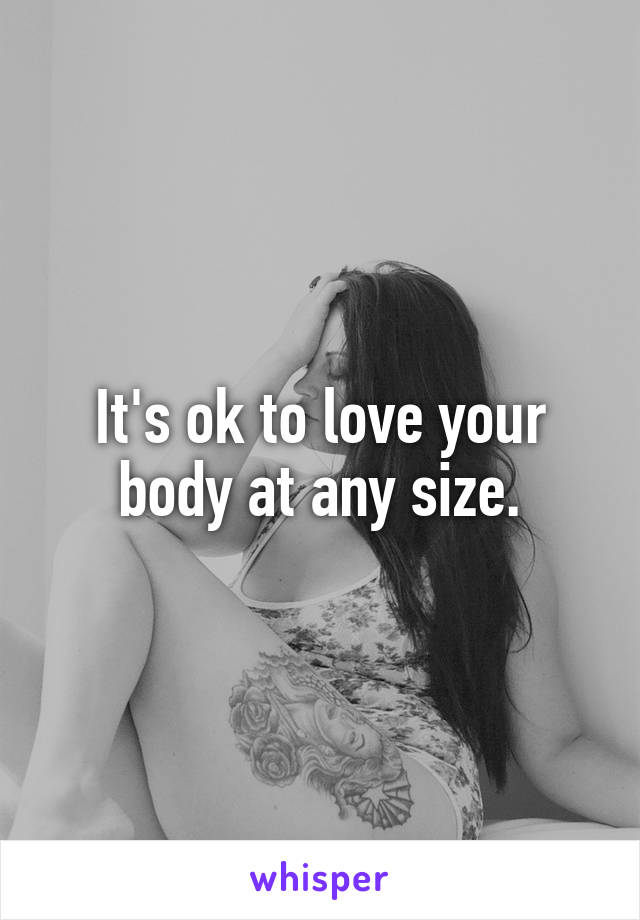 It's ok to love your body at any size.