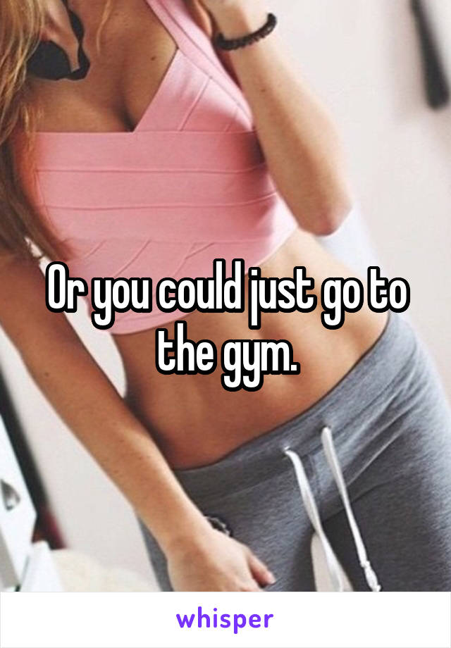 Or you could just go to the gym.