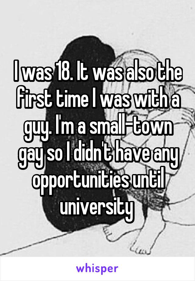 I was 18. It was also the first time I was with a guy. I'm a small-town gay so I didn't have any opportunities until university 