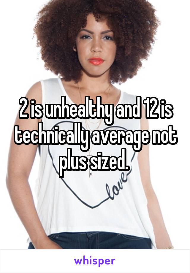 2 is unhealthy and 12 is technically average not plus sized. 