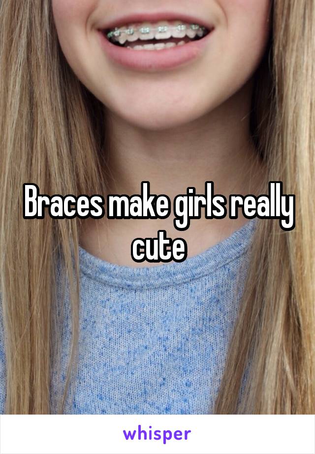 Braces make girls really cute