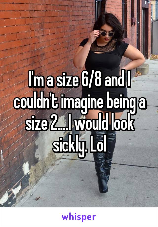 I'm a size 6/8 and I couldn't imagine being a size 2....I would look sickly. Lol