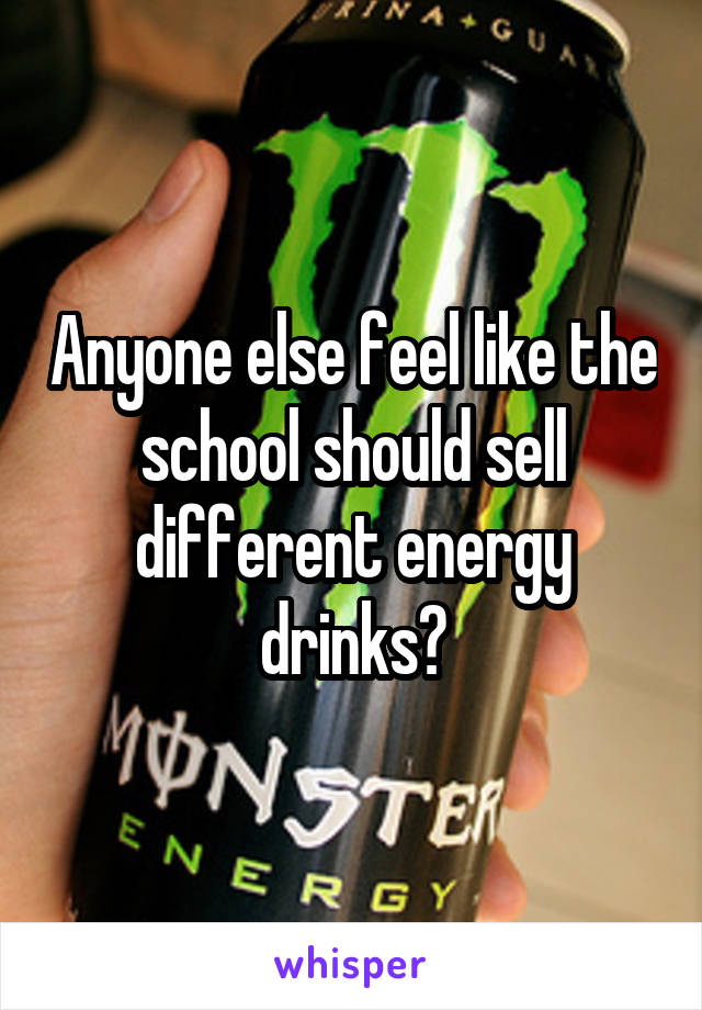 Anyone else feel like the school should sell different energy drinks?