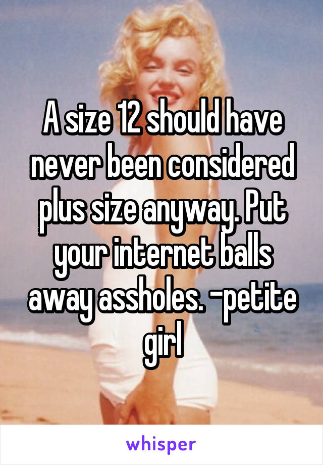 A size 12 should have never been considered plus size anyway. Put your internet balls away assholes. -petite girl