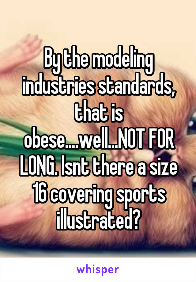 By the modeling industries standards, that is obese....well...NOT FOR LONG. Isnt there a size 16 covering sports illustrated?