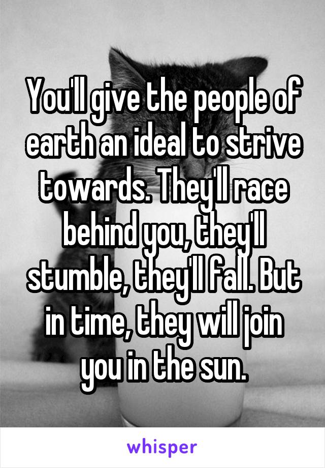 You'll give the people of earth an ideal to strive towards. They'll race behind you, they'll stumble, they'll fall. But in time, they will join you in the sun.