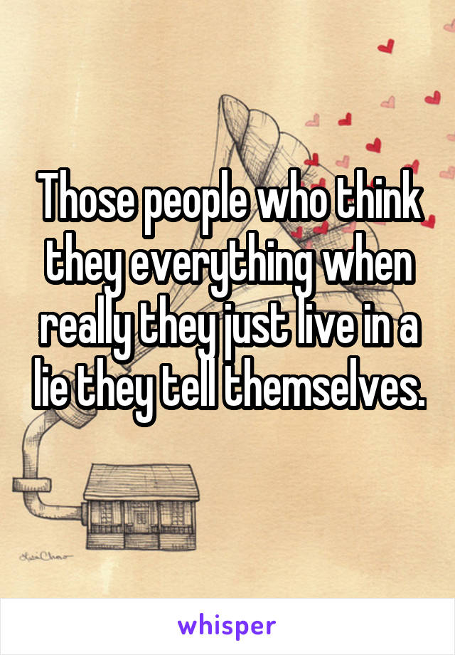 Those people who think they everything when really they just live in a lie they tell themselves. 