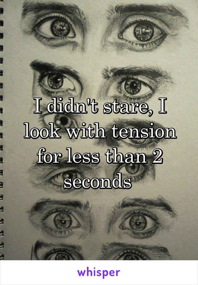 I didn't stare, I look with tension for less than 2 seconds 