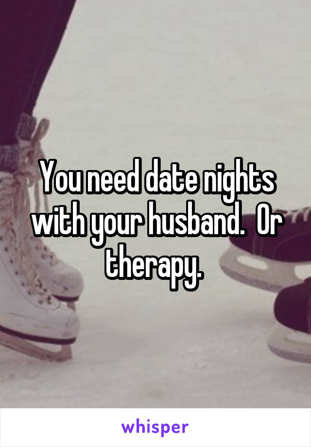 You need date nights with your husband.  Or therapy. 