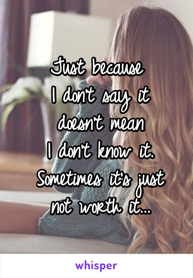 Just because 
I don't say it
doesn't mean
I don't know it.
Sometimes it's just
not worth it...