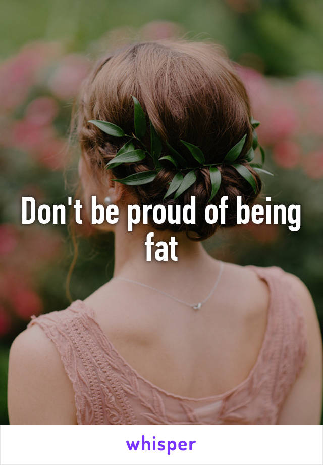 Don't be proud of being fat