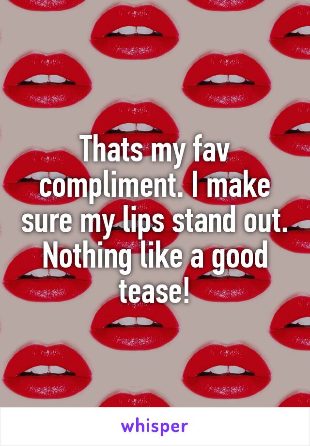 Thats my fav compliment. I make sure my lips stand out. Nothing like a good tease!