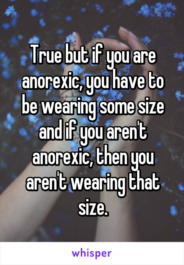 True but if you are anorexic, you have to be wearing some size and if you aren't anorexic, then you aren't wearing that size.