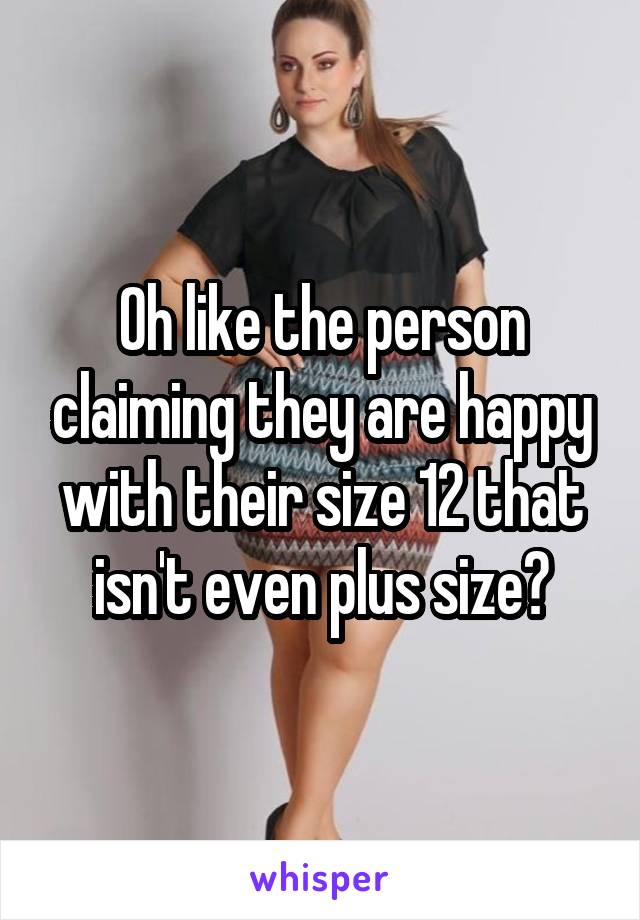 Oh like the person claiming they are happy with their size 12 that isn't even plus size?