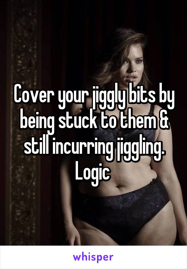 Cover your jiggly bits by being stuck to them & still incurring jiggling. Logic 